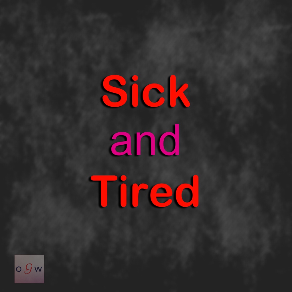 Sick and tired.